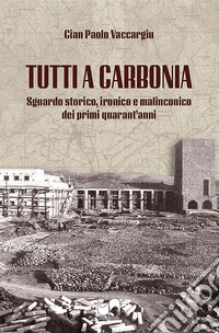 Tutti a Carbonia. Sguardo storico, ironico e malinconico dei primi quarant'anni libro