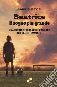 Beatrice, il sogno più grande. Una storia di coraggio e passione nel calcio femminile libro