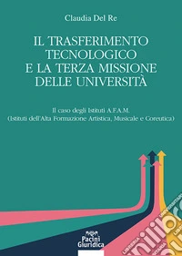 Il trasferimento tecnologico e la terza missione delle università. Il caso degli istituti A.F.A.M. (istituti dell'alta formazione artistica, musicale e coreutica) libro