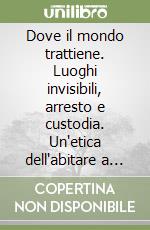 Dove il mondo trattiene. Luoghi invisibili, arresto e custodia. Un'etica dell'abitare a partire dalla Calabria