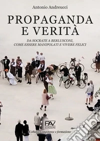 Propaganda e verità. Da Socrate a Berlusconi, come essere manipolati e vivere felici libro