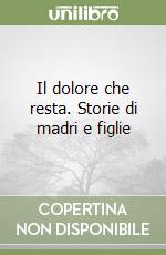 Il dolore che resta. Storie di madri e figlie libro