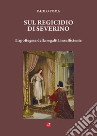 Sul regicidio di Severino. L'apoftegma della regalità insufficiente libro