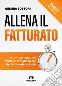 Allena il fatturato. Il manuale per personal trainer che vogliono più clienti e vendere di più. Nuova ediz.
