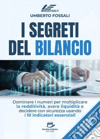 I segreti del bilancio. Dominare i numeri per moltiplicare la redditività, avere liquidità e decidere con sicurezza usando i 10 indicatori essenziali