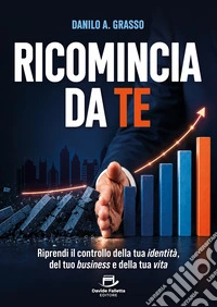 Ricomincia da te. Riprendi il controllo della tua identità, del tuo business e della tua vita
