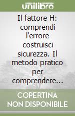 Il fattore H: comprendi l'errore costruisci sicurezza. Il metodo pratico per comprendere l'errore umano, proteggere il margine operativo e costruire sistemi affidabili libro