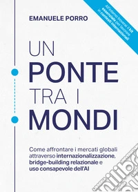 Un ponte tra i mondi. Come affrontare i mercati globali attraverso internazionalizzazione, bridge-building relazionale e uso consapevole dell'AI