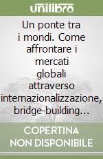 Un ponte tra i mondi. Come affrontare i mercati globali attraverso internazionalizzazione, bridge-building relazionale e uso consapevole dell'AI libro