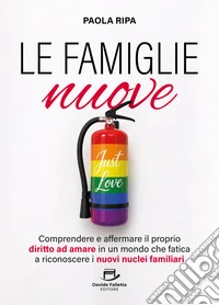 Le famiglie nuove. Comprendere e affermare il proprio diritto ad amare in un mondo che fatica a riconoscere i nuovi nuclei familiari