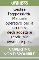 Gestire l'aggressività. Manuale operativo per la sicurezza degli addetti ai servizi alla persona e per la vita quotidiana libro