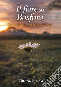 Il fiore sul Bosforo. Una storia di eternità scelta nel tempo libro