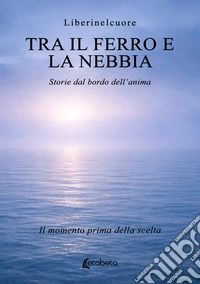 Tra il ferro e la nebbia. Storie dal bordo dell'anima. Il momento prima della scelta libro
