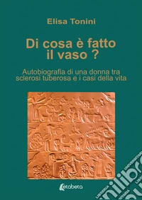 Di cosa è fatto il vaso? Autobiografia di una donna tra sclerosi tuberosa e i casi della vita