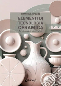 Elementi di tecnologia ceramica. Tra scienza, arte e innovazione libro
