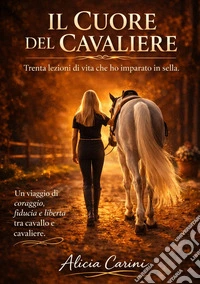 Il Cuore del Cavaliere. Trenta lezioni di vita che ho imparato in sella. Un viaggio di coraggio, fiducia e libertà tra cavallo e cavaliere