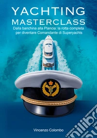 Yachting Masterclass. Dalla banchina alla Plancia: la rotta completa per diventare Comandante di Superyachts libro