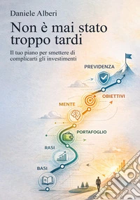 Non è mai stato troppo tardi. Il tuo piano per smettere di complicarti gli investimenti libro