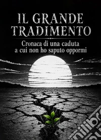 Il grande tradimento. Cronaca di una caduta a cui non ho saputo oppormi