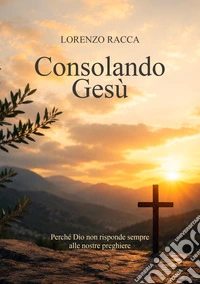 Consolando Gesù. Perché Dio non risponde sempre alle nostre preghiere