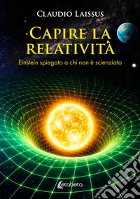 Capire la relatività. Einstein spiegato a chi non è scienziato