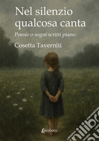 Nel silenzio qualcosa canta. Poesie o sogni scritti piano