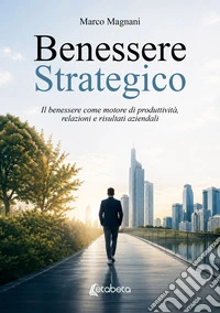 Benessere strategico. Il benessere come motore di produttività, relazioni e risultati aziendali