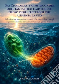 Dai cloroplasti ai mitocondri, quel fantastico e misterioso flusso degli elettroni che alimenta la vita. Riflessioni sui meccanismi evolutivi che hanno dato vita agli organismi viventi e li trascinano verso un ignoto destino