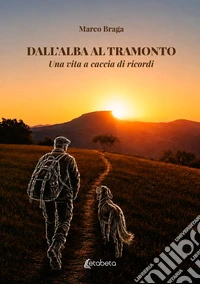 Dall'alba al tramonto. Una vita a caccia di ricordi