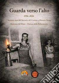 Guarda verso l'alto. 1956-2026. Settanta anni del Sacrario del Cestista a Porretta Terme. Madonna del Ponte patrona della pallacanestro