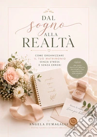 Dal sogno alla realtà. Come organizzare il tuo matrimonio senza stress e senza errori