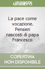 La pace come vocazione. Pensieri nascosti di papa Francesco libro