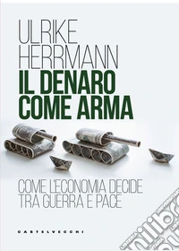 Il denaro come arma. Come l'economia decide tra guerra e pace libro