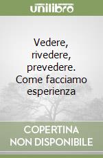 Vedere, rivedere, prevedere. Come facciamo esperienza
