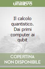 Il calcolo quantistico. Dai primi computer ai qubit libro