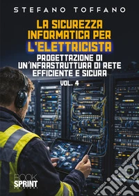 La sicurezza informatica per l'elettricista. Vol. 4: Progettazione di un'infrastruttura di rete efficiente e sicura libro