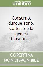 Consumo, dunque sono. Cartesio e la genesi filosofica... libro