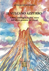 Il vulcano azzurro. «Il fiume ondoleggiò un fiore nuovo dall'albero gemmato dei ricordi» libro