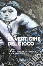 La vertigine del gioco. L'azione dell'Internazionale situazionista tra arte e politica. Ediz. illustrata