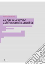 La fine dello spreco. L'infrastruttura invisibile. Ediz. illustrata libro