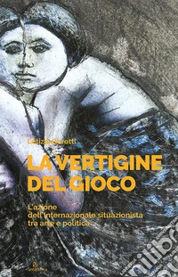 La vertigine del gioco. L'azione dell'Internazionale situazionista tra arte e politica libro