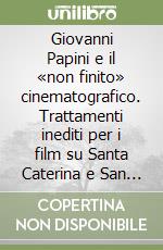 Giovanni Papini e il «non finito» cinematografico. Trattamenti inediti per i film su Santa Caterina e San Francesco libro