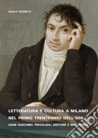 Letteratura e cultura a Milano nel primo trentennio dell'800. Gian Giacomo Trivulzio, editore e bibliofilo libro