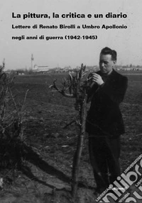 La pittura, la critica e un diario. Lettere di Renato Birolli a Umbro Apollonio negli anni di guerra (1942-1945) libro