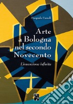 Arte a Bologna nel secondo Novecento. L'invenzione infinita libro