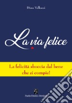 La via felice. La felicità sboccia dal bene che si compie! libro