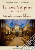 La casa dei passi ritrovati. Sede della massoneria bolognese libro