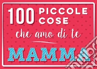 100 piccole cose che amo di te mamma. Ediz. illustrata libro