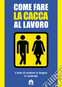 Come fare la cacca al lavoro. L'arte di andare alla toilette in azienda libro
