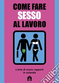 Come fare sesso al lavoro. L'arte di avere rapporti in azienda libro